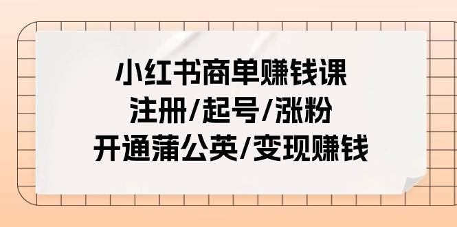 小红书商单赚钱课：注册/起号/涨粉/开通蒲公英/变现赚钱（25节课）风钥吧-网创项目资源站-副业项目-创业项目-搞钱项目风钥吧