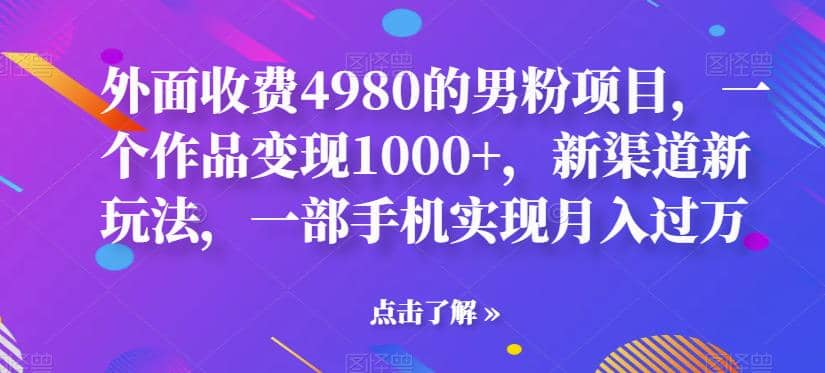 外面收费4980的男粉项目，一个作品变现1000+，新渠道新玩法，一部手机实现月入过万【揭秘】风钥吧-网创项目资源站-副业项目-创业项目-搞钱项目风钥吧