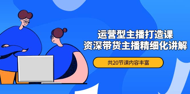 月销千万操盘手-运营型主播打造课，资深带货主播精细化讲解（20节课）风钥吧-网创项目资源站-副业项目-创业项目-搞钱项目风钥吧