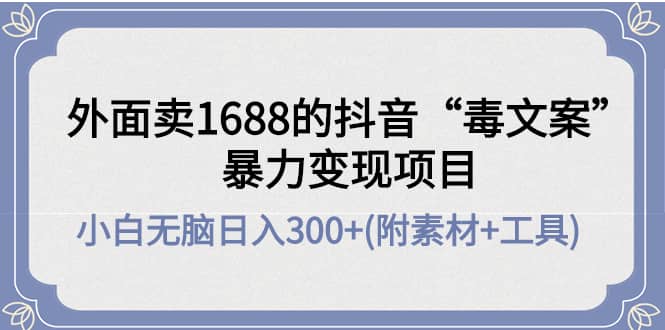 外面卖1688抖音“毒文案”项目风钥吧-网创项目资源站-副业项目-创业项目-搞钱项目风钥吧