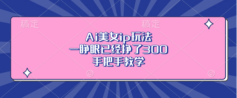 Ai美女ip玩法，一睁眼已经挣了300，手把手教学！风钥吧-网创项目资源站-副业项目-创业项目-搞钱项目风钥吧
