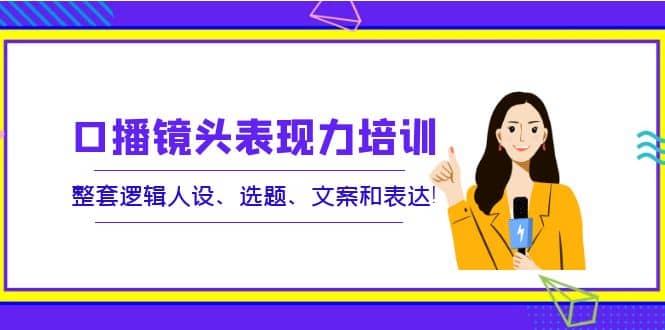 口播镜头表现力培训：整套逻辑人设、选题、文案和表达风钥吧-网创项目资源站-副业项目-创业项目-搞钱项目风钥吧