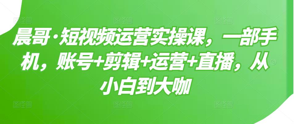 短视频运营实操课，一部手机，账号+剪辑+运营+直播，从小白到大咖风钥吧-网创项目资源站-副业项目-创业项目-搞钱项目风钥吧