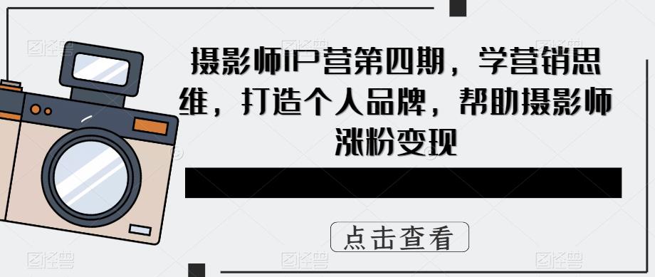 摄影师IP营第4期，学营销思维，打造个人品牌，帮助摄影师涨粉变现风钥吧-网创项目资源站-副业项目-创业项目-搞钱项目风钥吧