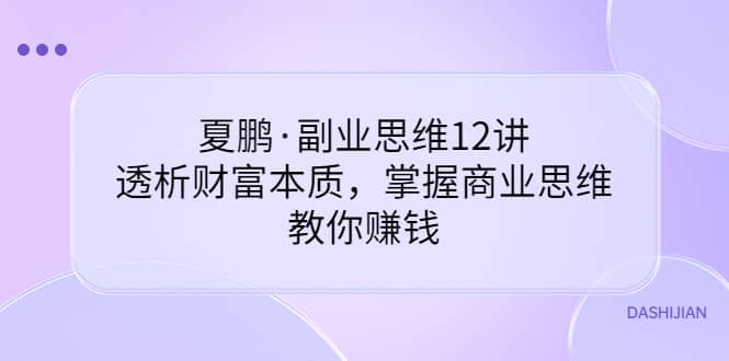 副业思维12讲，透析财富本质，掌握商业思维，教你赚钱风钥吧-网创项目资源站-副业项目-创业项目-搞钱项目风钥吧