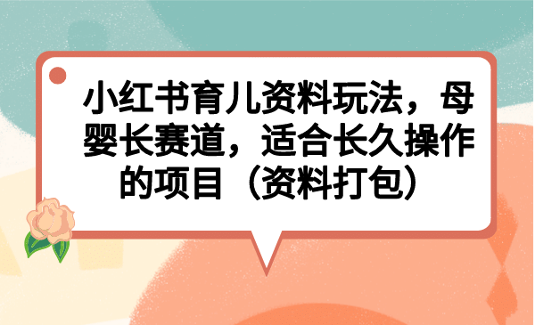 小红书育儿资料玩法，母婴长赛道，适合长久操作的项目（资料打包）风钥吧-网创项目资源站-副业项目-创业项目-搞钱项目风钥吧