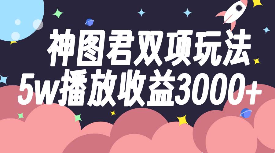 神图君双项玩法5w播放收益3000+风钥吧-网创项目资源站-副业项目-创业项目-搞钱项目风钥吧
