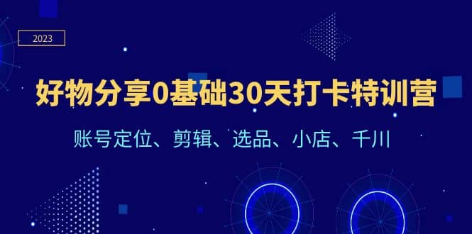 好物分享0基础30天打卡特训营：账号定位、剪辑、选品、小店、千川风钥吧-网创项目资源站-副业项目-创业项目-搞钱项目风钥吧