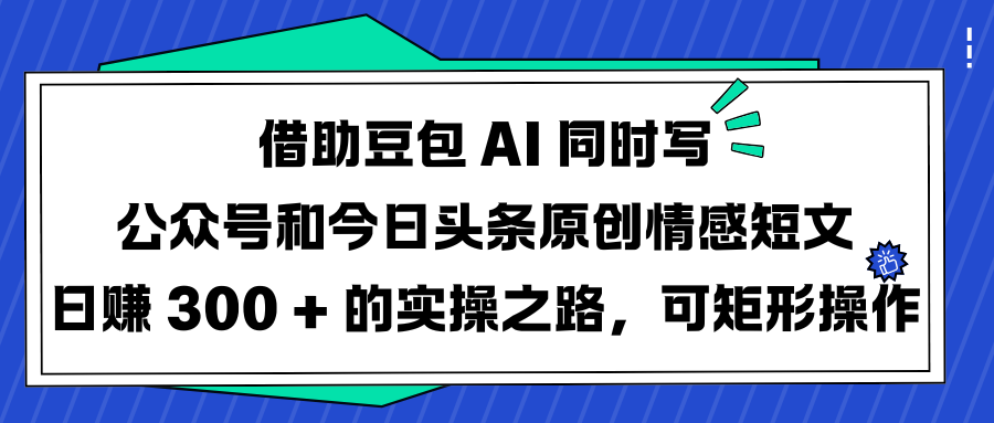 借助豆包 AI 同时写公众号和今日头条原创情感短文日赚 300 + 的实操之路，可矩形操作风钥吧-网创项目资源站-副业项目-创业项目-搞钱项目风钥吧