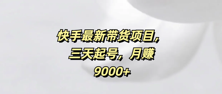 快手最新带货项目，三天起号，月赚9000+风钥吧-网创项目资源站-副业项目-创业项目-搞钱项目风钥吧
