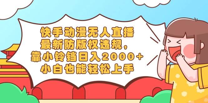 快手动漫无人直播，最新防版权违规，靠小铃铛日入2000+，小白也能轻松上…风钥吧-网创项目资源站-副业项目-创业项目-搞钱项目风钥吧