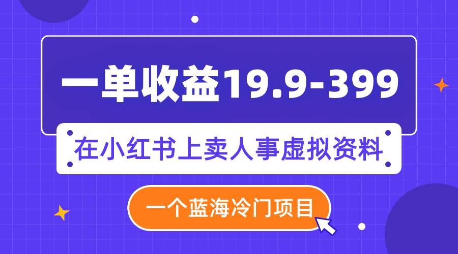 一单收益19.9-399，一个蓝海冷门项目，在小红书上卖人事虚拟资料风钥吧-网创项目资源站-副业项目-创业项目-搞钱项目风钥吧
