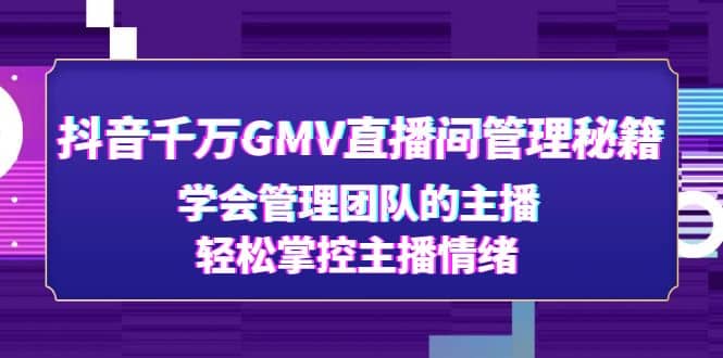 抖音千万GMV直播间管理秘籍：学会管理团队的主播，轻松掌控主播情绪风钥吧-网创项目资源站-副业项目-创业项目-搞钱项目风钥吧
