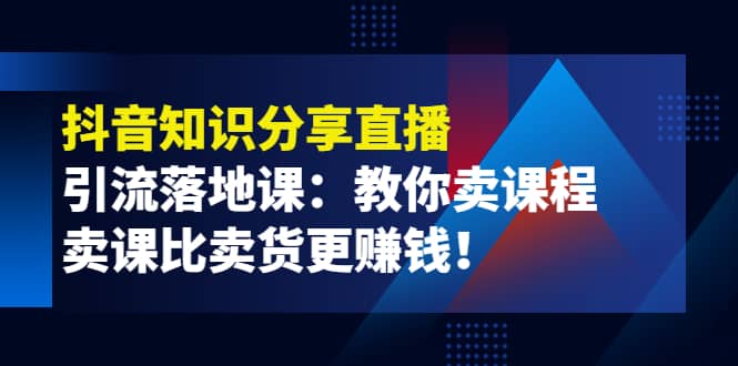 《抖音知识分享直播》引流落地课：教你卖课程，卖课比卖货更赚钱风钥吧-网创项目资源站-副业项目-创业项目-搞钱项目风钥吧