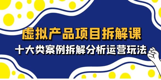 虚拟产品项目拆解课，十大类案例拆解分析运营玩法（11节课）风钥吧-网创项目资源站-副业项目-创业项目-搞钱项目风钥吧
