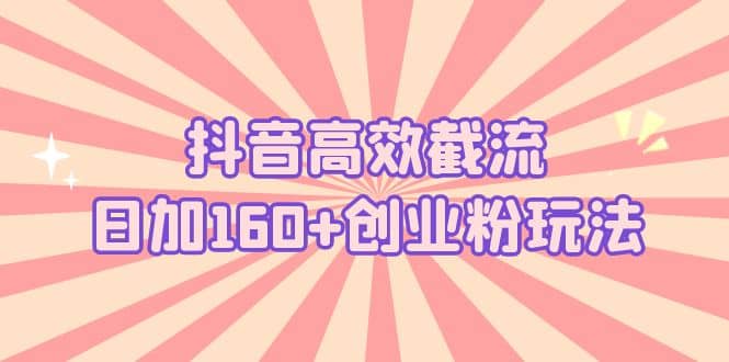 抖音高效截流日加160+创业粉玩法：详细操作实战演示！风钥吧-网创项目资源站-副业项目-创业项目-搞钱项目风钥吧