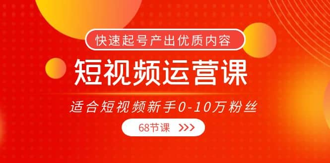短视频运营课，适合短视频新手0-10万粉丝，快速起号产出优质内容（68节课）风钥吧-网创项目资源站-副业项目-创业项目-搞钱项目风钥吧