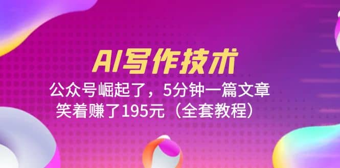 AI写作技术：公众号崛起了，5分钟一篇文章，笑着赚了195元（全套教程）风钥吧-网创项目资源站-副业项目-创业项目-搞钱项目风钥吧