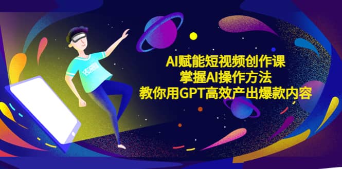 AI赋能短视频创作课，掌握AI操作方法，教你用AI高效产出爆款内容风钥吧-网创项目资源站-副业项目-创业项目-搞钱项目风钥吧