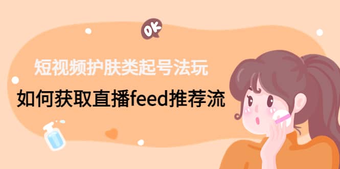 短视频护肤类起号玩法：如何获取直播feed推荐流风钥吧-网创项目资源站-副业项目-创业项目-搞钱项目风钥吧