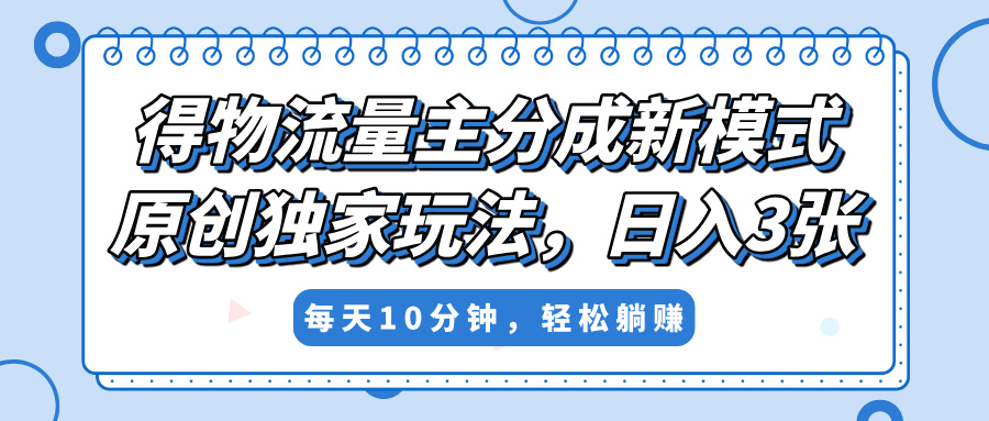 得物流量主分成新模式，原创独家玩法，小白可做，简单暴利，单日稳定变现300+风钥吧-网创项目资源站-副业项目-创业项目-搞钱项目风钥吧