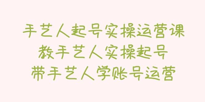 手艺人起号实操运营课，教手艺人实操起号，带手艺人学账号运营风钥吧-网创项目资源站-副业项目-创业项目-搞钱项目风钥吧