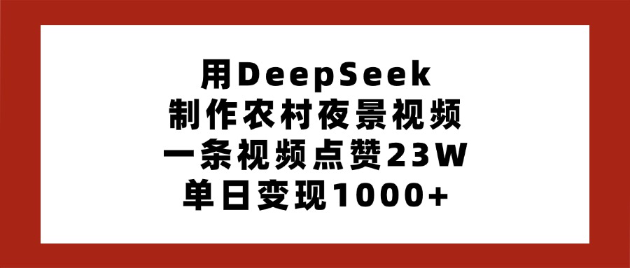 用DeepSeek制作农村夜景视频，一条视频点赞23W，单日变现1000+风钥吧-网创项目资源站-副业项目-创业项目-搞钱项目风钥吧
