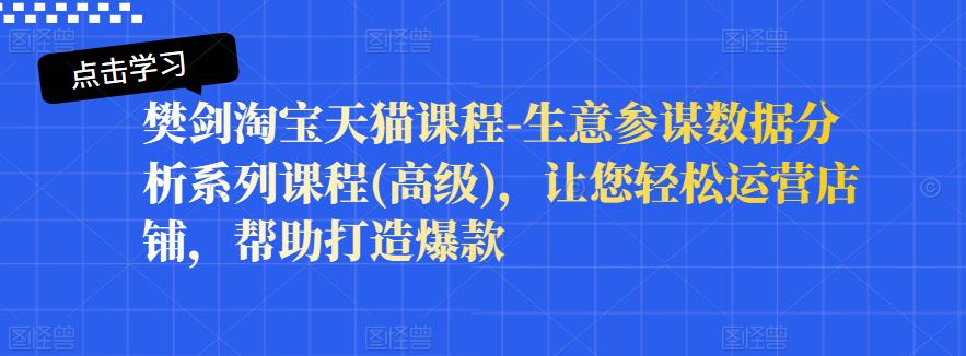 樊剑淘宝天猫课程-生意参谋数据分析系列课程(高级)，让您轻松运营店铺，帮助打造爆款风钥吧-网创项目资源站-副业项目-创业项目-搞钱项目风钥吧
