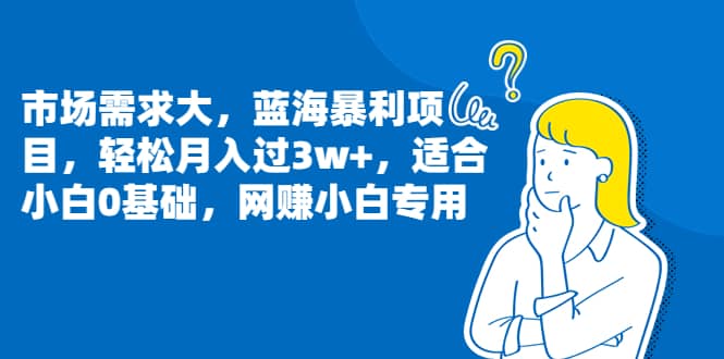 市场需求大，蓝海暴利项目，轻松月入过3w+，适合小白0基础，网赚小白专用风钥吧-网创项目资源站-副业项目-创业项目-搞钱项目风钥吧