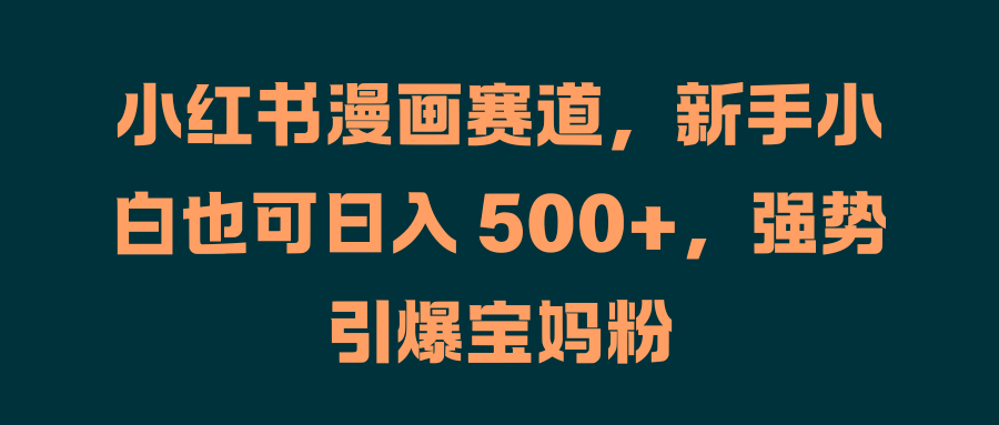 小红书漫画赛道，新手小白也可日入 500+，强势引爆宝妈粉风钥吧-网创项目资源站-副业项目-创业项目-搞钱项目风钥吧