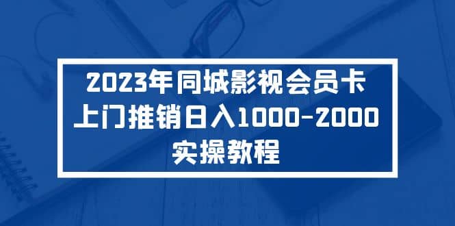 2023年同城影视会员卡上门推销实操教程风钥吧-网创项目资源站-副业项目-创业项目-搞钱项目风钥吧