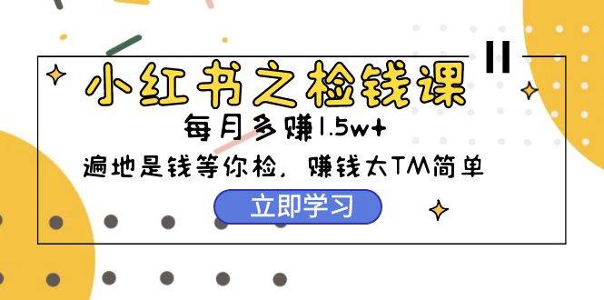 小红书之检钱课：从0开始实测每月多赚1.5w起步，赚钱真的太简单了（98节）风钥吧-网创项目资源站-副业项目-创业项目-搞钱项目风钥吧