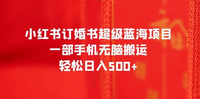 小红书订婚书超级蓝海项目，一部手机无脑搬运，轻松日入500+风钥吧-网创项目资源站-副业项目-创业项目-搞钱项目风钥吧