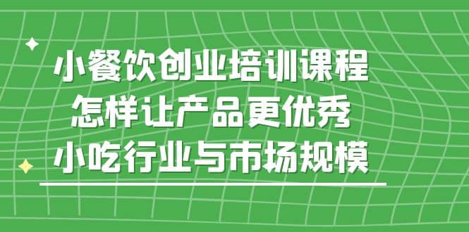 小餐饮创业培训课程，怎样让产品更优秀，小吃行业与市场规模风钥吧-网创项目资源站-副业项目-创业项目-搞钱项目风钥吧