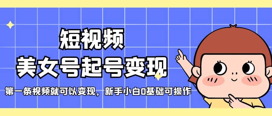 短视频美女号起号变现，第一条视频就可以变现，新手小白0基础可操作风钥吧-网创项目资源站-副业项目-创业项目-搞钱项目风钥吧