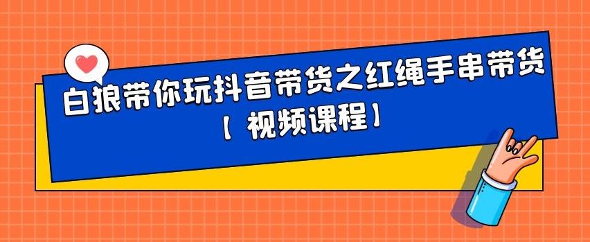白狼带你玩抖音带货之红绳手串带货【视频课程】风钥吧-网创项目资源站-副业项目-创业项目-搞钱项目风钥吧