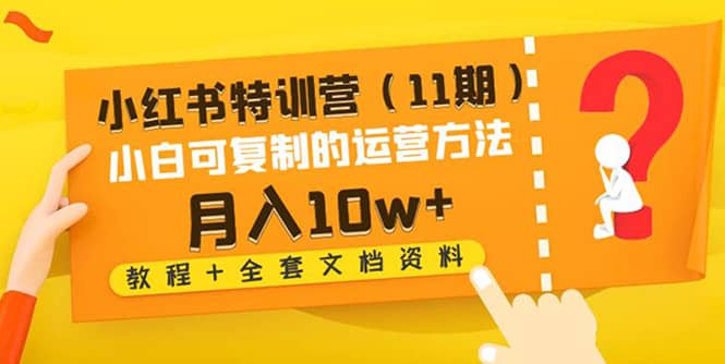 小红书特训营（11期）小白可复制的运营方法（教程+全套文档资料)风钥吧-网创项目资源站-副业项目-创业项目-搞钱项目风钥吧