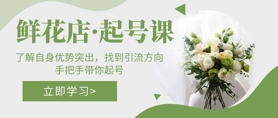 鲜花店·起号课：了解自身优势突出，找到引流方向，手把手带你起号风钥吧-网创项目资源站-副业项目-创业项目-搞钱项目风钥吧
