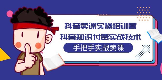 抖音卖课实操培训营：抖音知识付费实战技术，手把手实战课风钥吧-网创项目资源站-副业项目-创业项目-搞钱项目风钥吧