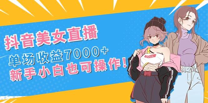 抖音美女直播，单场收益7000+,新手小白也可操作风钥吧-网创项目资源站-副业项目-创业项目-搞钱项目风钥吧
