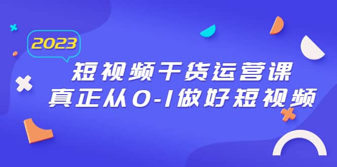 2023短视频干货·运营课，真正从0-1做好短视频（30节课）风钥吧-网创项目资源站-副业项目-创业项目-搞钱项目风钥吧