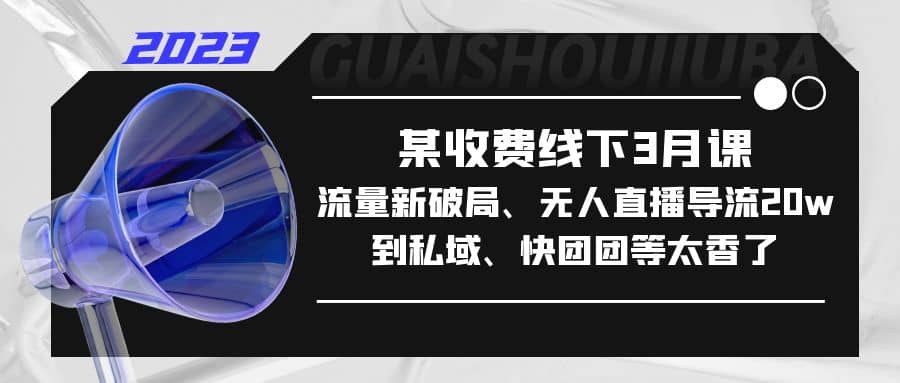 某收费线下3月课，流量新破局、无人直播导流20w到私域、快团团等太香了风钥吧-网创项目资源站-副业项目-创业项目-搞钱项目风钥吧