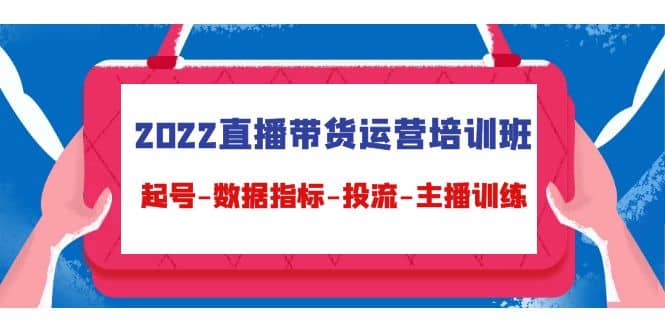 2022直播带货运营培训班：起号-数据指标-投流-主播训练（15节）风钥吧-网创项目资源站-副业项目-创业项目-搞钱项目风钥吧