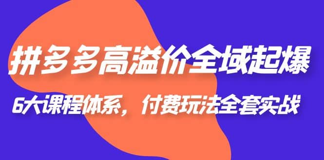 拼多多-高溢价 全域 起爆，6大课程体系，付费玩法全套实战风钥吧-网创项目资源站-副业项目-创业项目-搞钱项目风钥吧
