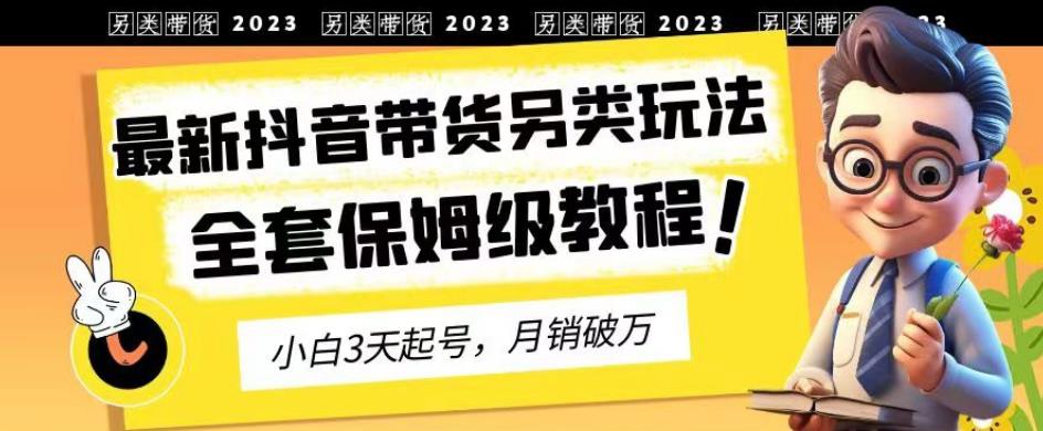 2023年最新抖音带货另类玩法，3天起号，月销破万（保姆级教程）【揭秘】风钥吧-网创项目资源站-副业项目-创业项目-搞钱项目风钥吧