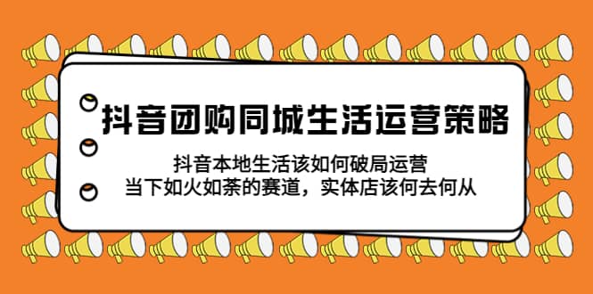 抖音团购同城生活运营策略，抖音本地生活该如何破局，实体店该何去何从风钥吧-网创项目资源站-副业项目-创业项目-搞钱项目风钥吧