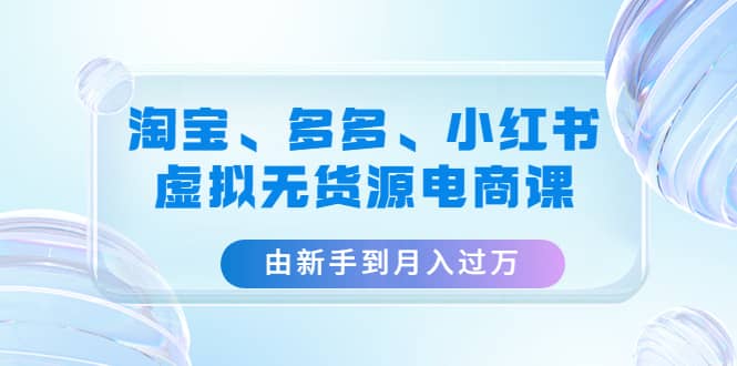 淘宝、多多、小红书-虚拟无货源电商课（3套课程）风钥吧-网创项目资源站-副业项目-创业项目-搞钱项目风钥吧
