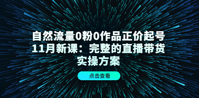 自然流量0粉0作品正价起号11月新课：完整的直播带货实操方案风钥吧-网创项目资源站-副业项目-创业项目-搞钱项目风钥吧