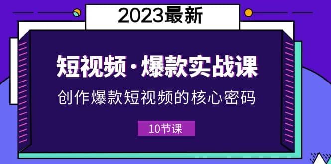 2023短视频·爆款实战课，创作·爆款短视频的核心·密码（10节视频课）风钥吧-网创项目资源站-副业项目-创业项目-搞钱项目风钥吧