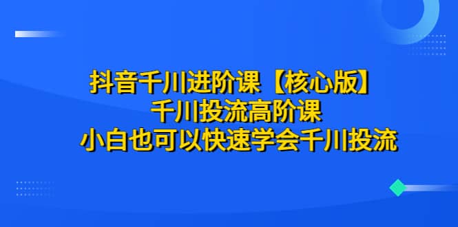 抖音千川进阶课【核心版】 千川投流高阶课 小白也可以快速学会千川投流风钥吧-网创项目资源站-副业项目-创业项目-搞钱项目风钥吧